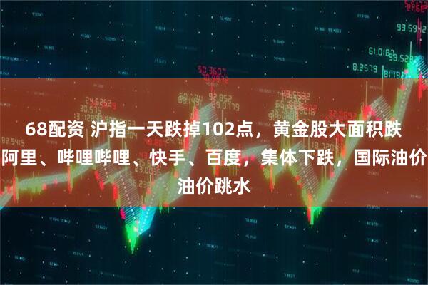 68配资 沪指一天跌掉102点，黄金股大面积跌停；阿里、哔哩哔哩、快手、百度，集体下跌，国际油价跳水