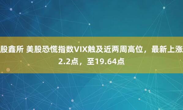 股鑫所 美股恐慌指数VIX触及近两周高位，最新上涨2.2点，至19.64点