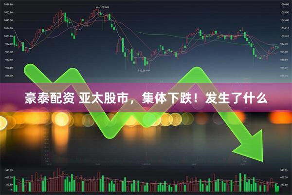 豪泰配资 亚太股市，集体下跌！发生了什么
