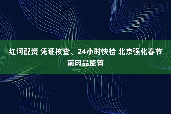红河配资 凭证核查、24小时快检 北京强化春节前肉品监管