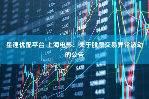 星速优配平台 上海电影：关于股票交易异常波动的公告