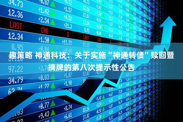 趣策略 神通科技：关于实施“神通转债”赎回暨摘牌的第八次提示性公告