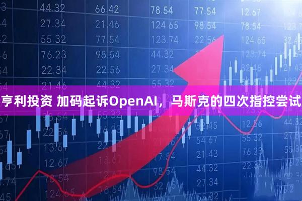 亨利投资 加码起诉OpenAI，马斯克的四次指控尝试
