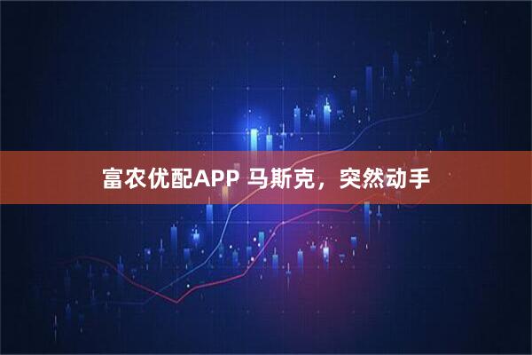 富农优配APP 马斯克，突然动手