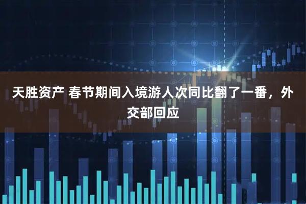 天胜资产 春节期间入境游人次同比翻了一番，外交部回应