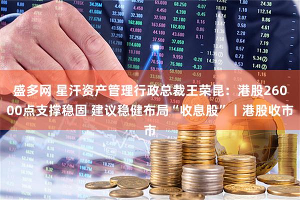 盛多网 星汗资产管理行政总裁王荣昆：港股26000点支撑稳固 建议稳健布局“收息股”丨港股收市