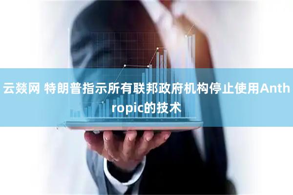 云燚网 特朗普指示所有联邦政府机构停止使用Anthropic的技术