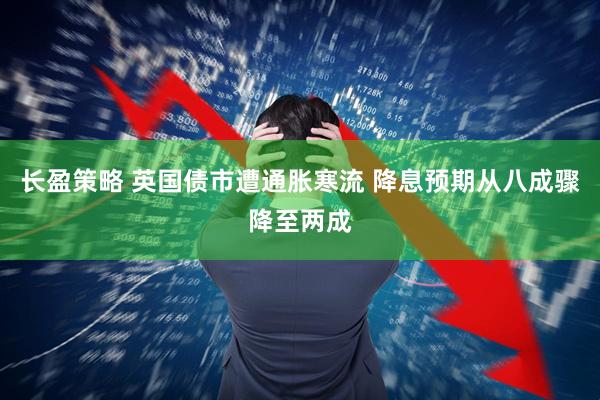 长盈策略 英国债市遭通胀寒流 降息预期从八成骤降至两成