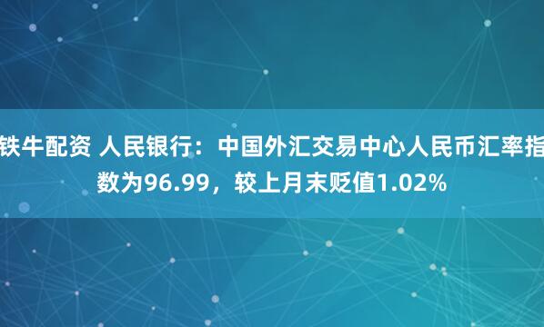 铁牛配资 人民银行：中国外汇交易中心人民币汇率指数为96.99，较上月末贬值1.02%