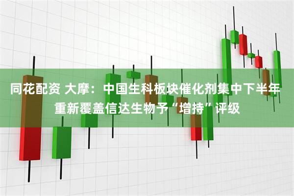 同花配资 大摩：中国生科板块催化剂集中下半年 重新覆盖信达生物予“增持”评级