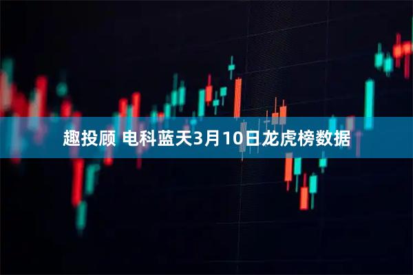 趣投顾 电科蓝天3月10日龙虎榜数据