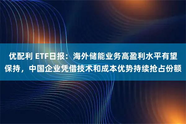 优配利 ETF日报：海外储能业务高盈利水平有望保持，中国企业凭借技术和成本优势持续抢占份额