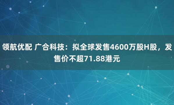 领航优配 广合科技：拟全球发售4600万股H股，发售价不超71.88港元