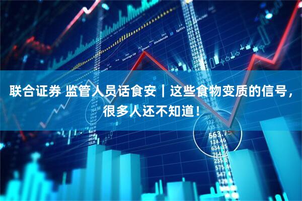 联合证券 监管人员话食安｜这些食物变质的信号，很多人还不知道！