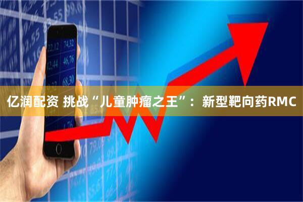 亿润配资 挑战“儿童肿瘤之王”：新型靶向药RMC