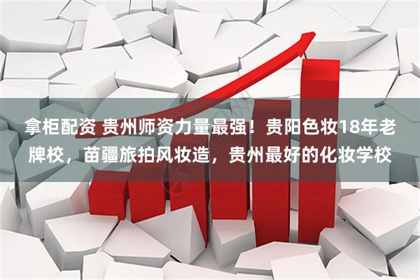 拿柜配资 贵州师资力量最强！贵阳色妆18年老牌校，苗疆旅拍风妆造，贵州最好的化妆学校