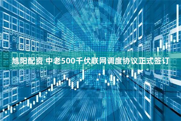 旭阳配资 中老500千伏联网调度协议正式签订