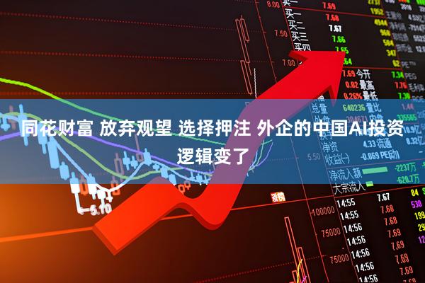 同花财富 放弃观望 选择押注 外企的中国AI投资逻辑变了