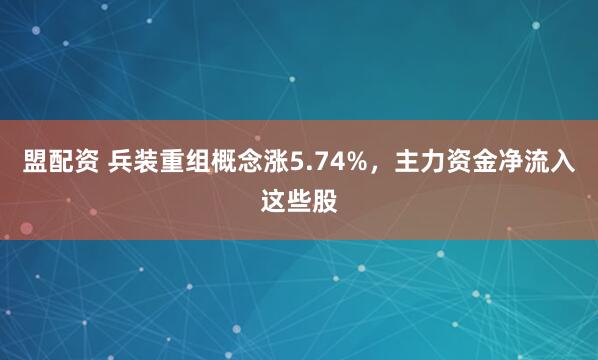 盟配资 兵装重组概念涨5.74%，主力资金净流入这些股