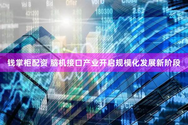钱掌柜配资 脑机接口产业开启规模化发展新阶段