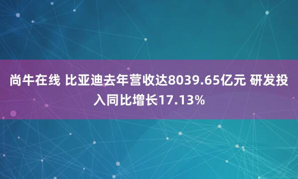 尚牛在线 比亚迪去年营收达8039.65亿元 研发投入同比增长17.13%