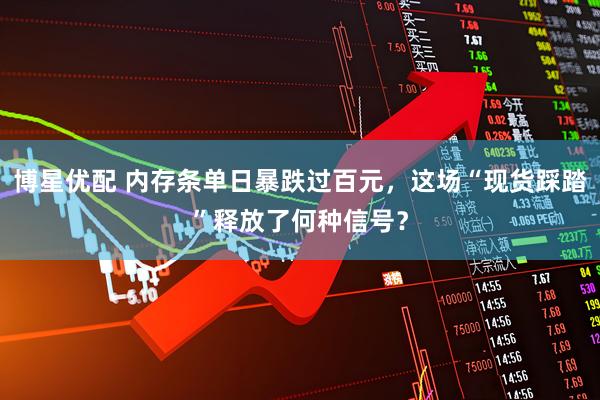 博星优配 内存条单日暴跌过百元，这场“现货踩踏”释放了何种信号？