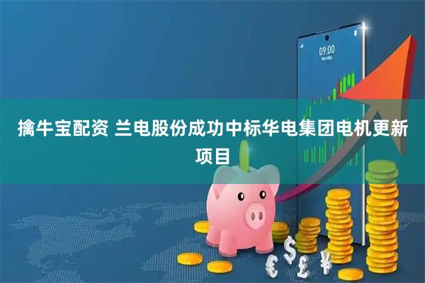 擒牛宝配资 兰电股份成功中标华电集团电机更新项目