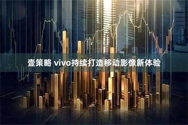 壹策略 vivo持续打造移动影像新体验