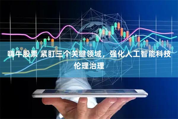 嗨牛股票 紧盯三个关键领域，强化人工智能科技伦理治理