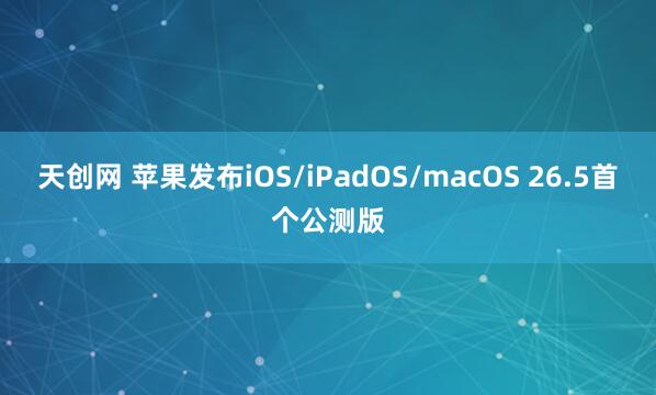 天创网 苹果发布iOS/iPadOS/macOS 26.5首个公测版