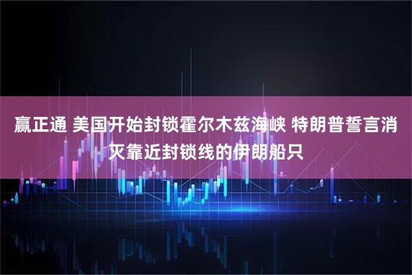 赢正通 美国开始封锁霍尔木兹海峡 特朗普誓言消灭靠近封锁线的伊朗船只