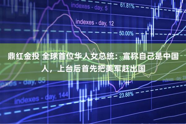 鼎红金投 全球首位华人女总统：宣称自己是中国人，上台后首先把美军赶出国