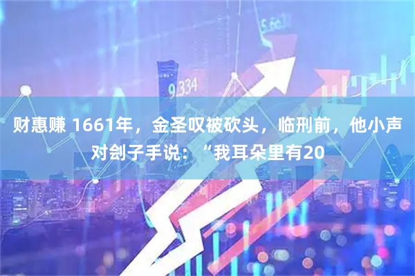 财惠赚 1661年，金圣叹被砍头，临刑前，他小声对刽子手说：“我耳朵里有20