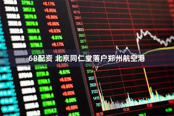 68配资 北京同仁堂落户郑州航空港