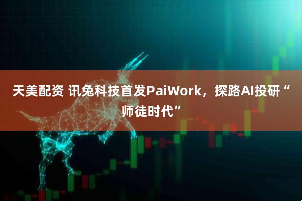 天美配资 讯兔科技首发PaiWork，探路AI投研“师徒时代”