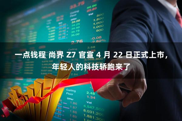 一点钱程 尚界 Z7 官宣 4 月 22 日正式上市，年轻人的科技轿跑来了