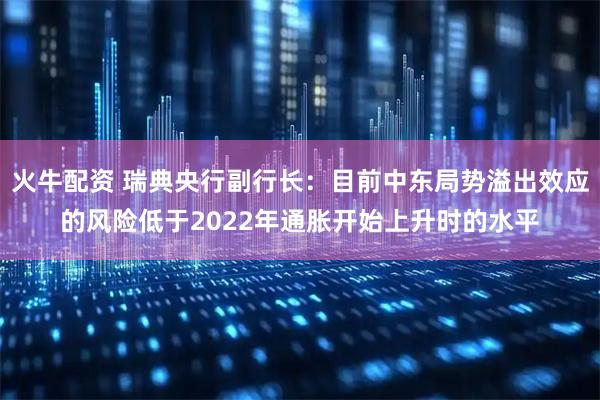 火牛配资 瑞典央行副行长：目前中东局势溢出效应的风险低于2022年通胀开始上升时的水平