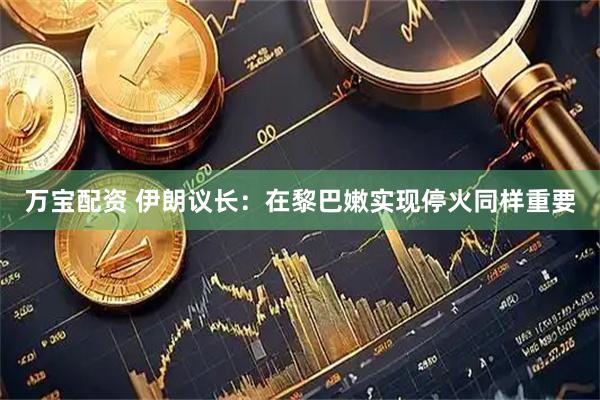 万宝配资 伊朗议长：在黎巴嫩实现停火同样重要