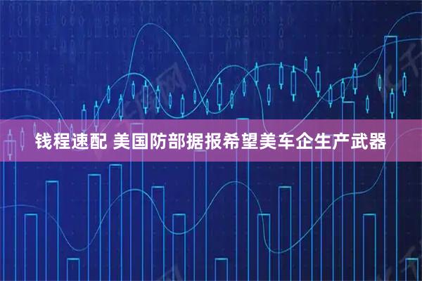 钱程速配 美国防部据报希望美车企生产武器