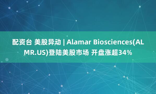 配资台 美股异动 | Alamar Biosciences(ALMR.US)登陆美股市场 开盘涨超34%