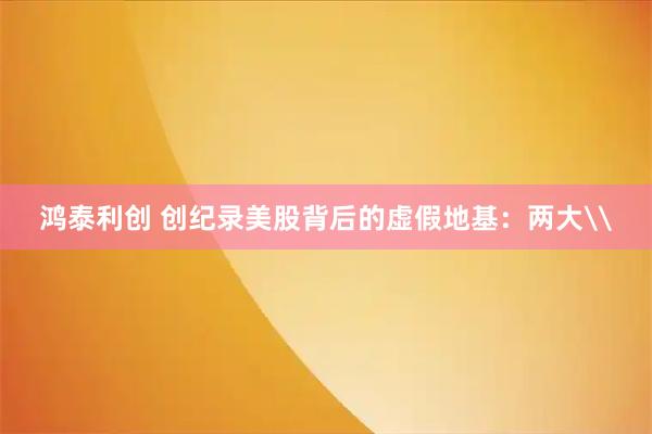鸿泰利创 创纪录美股背后的虚假地基：两大\