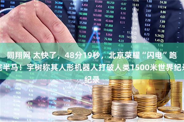 同翔网 太快了，48分19秒，北京荣耀“闪电”跑完半马！宇树称其人形机器人打破人类1500米世界纪录