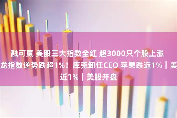 融可赢 美股三大指数全红 超3000只个股上涨 中国金龙指数逆势跌超1%！库克卸任CEO 苹果跌近1%｜美股开盘