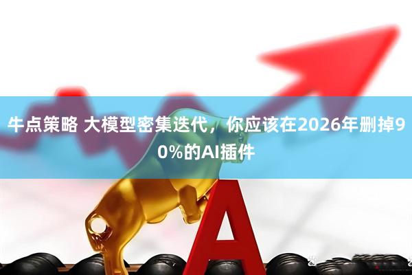 牛点策略 大模型密集迭代，你应该在2026年删掉90%的AI插件