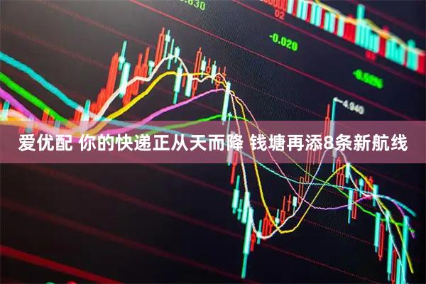 爱优配 你的快递正从天而降 钱塘再添8条新航线