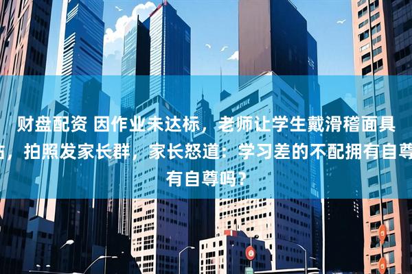 财盘配资 因作业未达标，老师让学生戴滑稽面具罚站，拍照发家长群，家长怒道：学习差的不配拥有自尊吗？