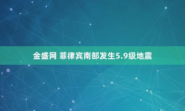 金盛网 菲律宾南部发生5.9级地震