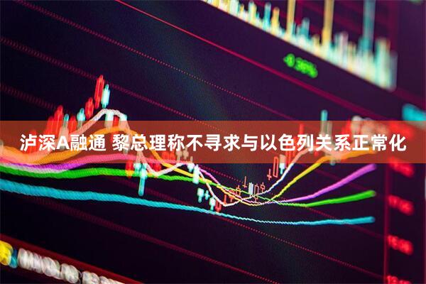 泸深A融通 黎总理称不寻求与以色列关系正常化