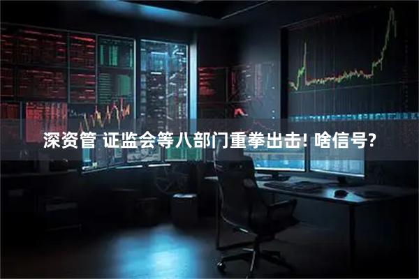 深资管 证监会等八部门重拳出击! 啥信号?
