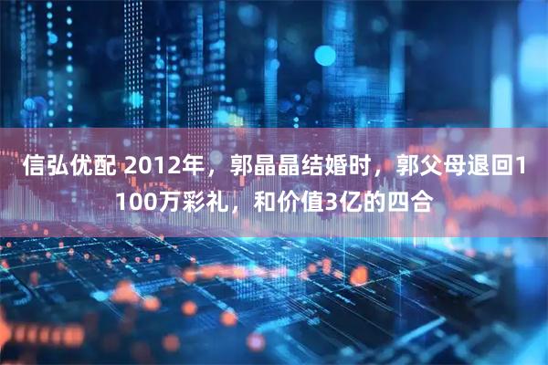 信弘优配 2012年，郭晶晶结婚时，郭父母退回1100万彩礼，和价值3亿的四合